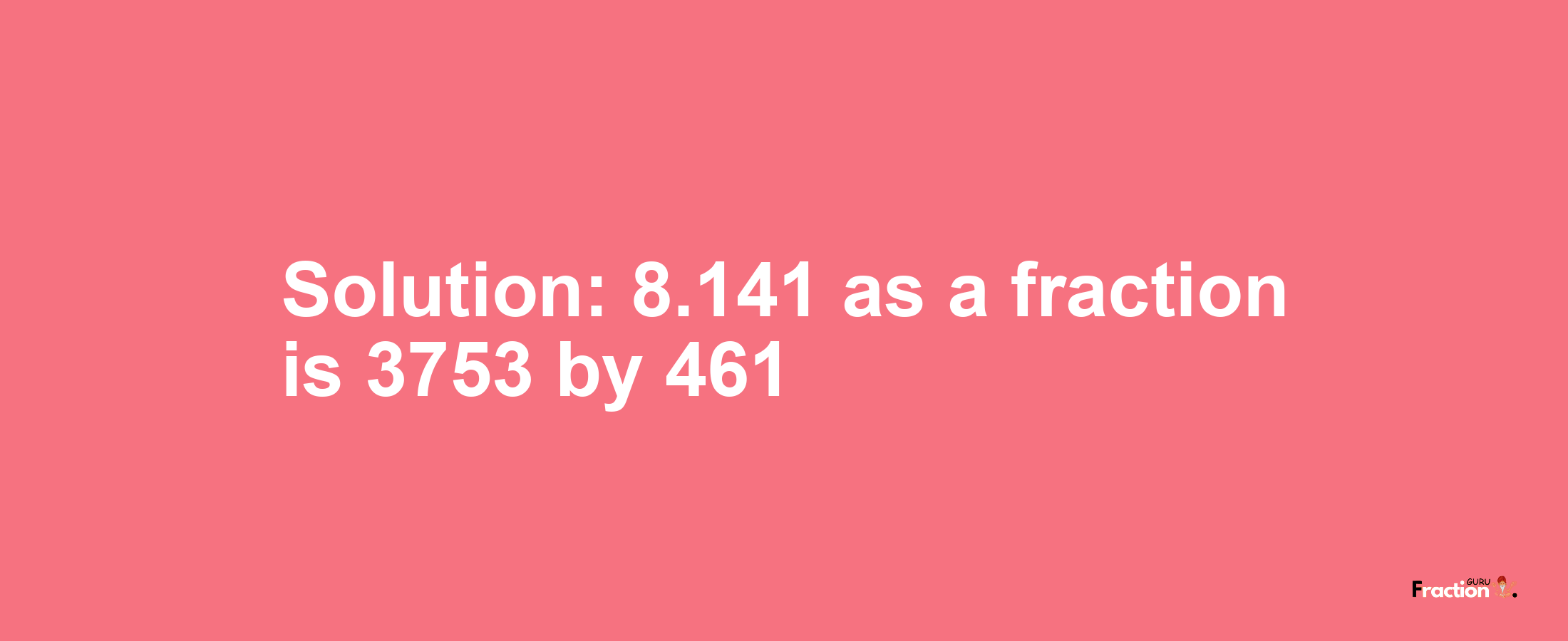 Solution:8.141 as a fraction is 3753/461